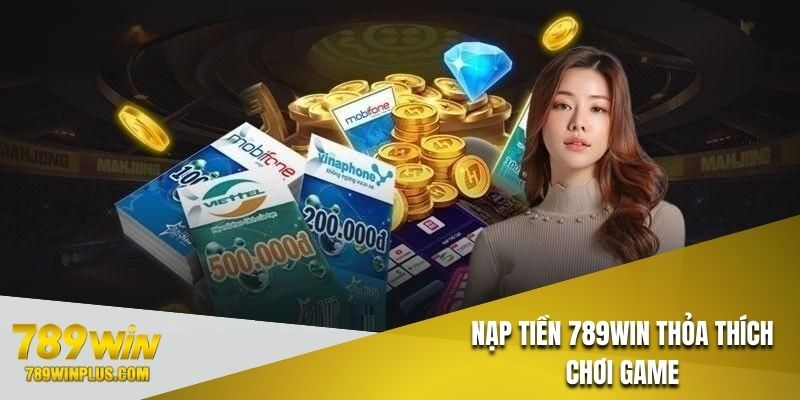 Nạp tiền 789WIN ngay thỏa thích chơi game mọi lúc mọi nơi, mọi nền tảng
