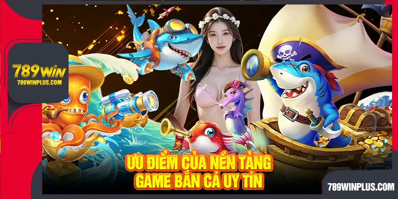 Ưu điểm của nền tảng game bắn cá uy tín